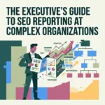 The Executive’s Guide to SEO Reporting at Complex Organizations
