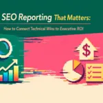 SEO Reporting That Matters: How to Connect Technical Wins to Executive ROI